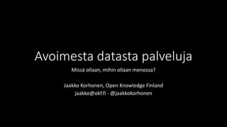 Avoimesta datasta palveluja 
Missä ollaan, mihin ollaan menossa? 
Jaakko Korhonen, Open Knowledge Finland 
jaakko@okf.fi - @jaakkokorhonen 
 