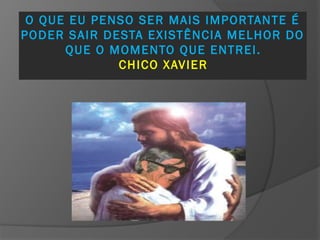 O QUE EU PENSO SER MAIS IMPORTANTE É
PODER SAIR DESTA EXISTÊNCIA MELHOR DO
QUE O MOMENTO QUE ENTREI.
CHICO XAVIER
 