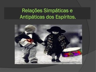 Relações Simpáticas e
Antipáticas dos Espíritos.
 