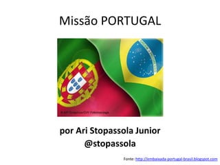 Missão PORTUGAL




por Ari Stopassola Junior
      @stopassola
               Fonte: http://embaixada-portugal-brasil.blogspot.com
 