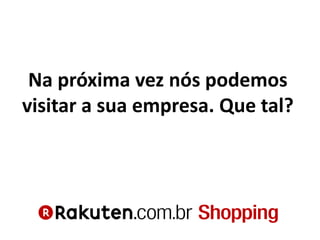 Na próxima vez nós podemos
visitar a sua empresa. Que tal?
 