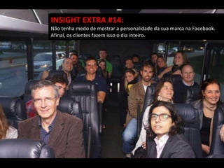 INSIGHT EXTRA #14:
Não tenha medo de mostrar a personalidade da sua marca na Facebook.
Afinal, os clientes fazem isso o dia inteiro.
 