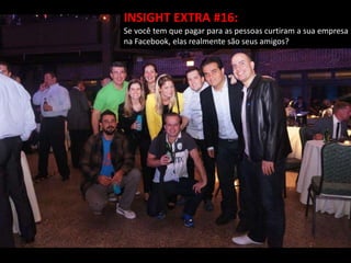 INSIGHT EXTRA #16:
Se você tem que pagar para as pessoas curtiram a sua empresa
na Facebook, elas realmente são seus amigos?
 