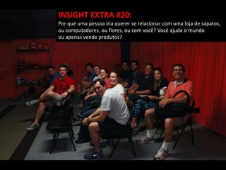 INSIGHT EXTRA #20:
Por que uma pessoa iria querer se relacionar com uma loja de sapatos,
ou computadores, ou flores, ou com você? Você ajuda o mundo
ou apenas vende produtos?
 