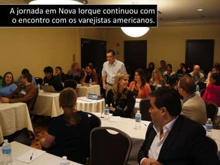 A jornada em Nova Iorque continuou com
o encontro com os varejistas americanos.
 