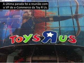 A última parada foi a reunião com
o VP de e-Commerce da Toy R Us.
 