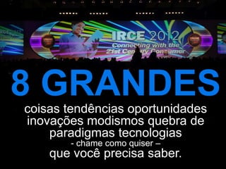 8 GRANDES
coisas tendências oportunidades
inovações modismos quebra de
    paradigmas tecnologias
       - chame como quiser –
    que você precisa saber.
 