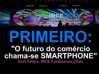PRIMEIRO:
  "O futuro do comércio
chama-se SMARTPHONE"
   Kurt Peters, IRCE Conference Chair
 
