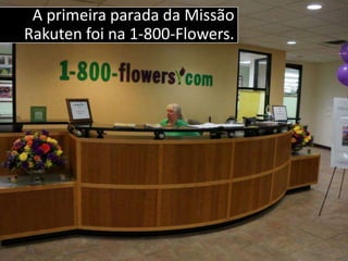 A primeira parada da Missão
Rakuten foi na 1-800-Flowers.
 