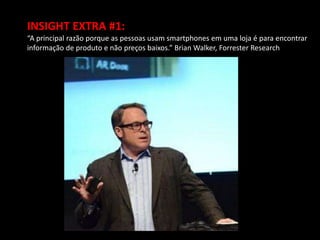 INSIGHT EXTRA #1:
“A principal razão porque as pessoas usam smartphones em uma loja é para encontrar
informação de produto e não preços baixos.” Brian Walker, Forrester Research
 