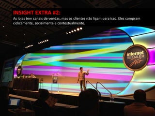 INSIGHT EXTRA #2:
As lojas tem canais de vendas, mas os clientes não ligam para isso. Eles compram
ciclicamente, socialmente e contextualmente.
 