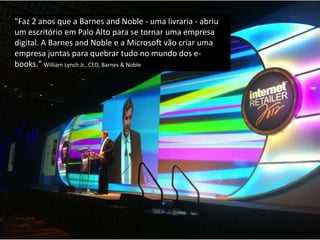 "Faz 2 anos que a Barnes and Noble - uma livraria - abriu
um escritório em Palo Alto para se tornar uma empresa
digital. A Barnes and Noble e a Microsoft vão criar uma
empresa juntas para quebrar tudo no mundo dos e-
books." William Lynch Jr., CEO, Barnes & Noble
 