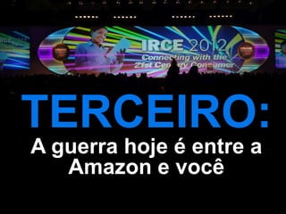 TERCEIRO:
A guerra hoje é entre a
   Amazon e você
 