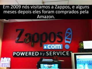 Em 2009 nós visitamos a Zappos, e alguns
meses depois eles foram comprados pela
                Amazon.
 