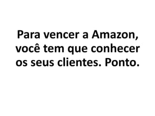 Para vencer a Amazon,
você tem que conhecer
os seus clientes. Ponto.
 