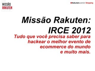 Missão Rakuten:
        IRCE 2012
Tudo que você precisa saber para
     hackear o melhor evento de
          ecommerce do mundo
                   e muito mais.
 