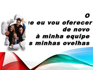 O
que eu vou oferecer
de novo
à minha equipe
às minhas ovelhas
 