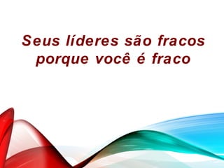 Seus líderes são fracos
porque você é fraco
 