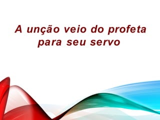 A unção veio do profeta
para seu servo
 