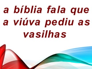 a bíblia fala que
a viúva pediu as
vasilhas
 
