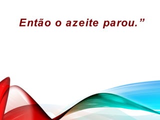 Então o azeite parou.”
 