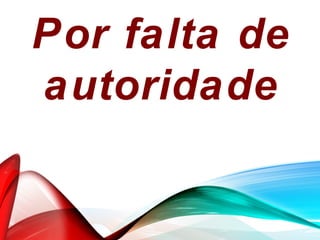 Por falta de
autoridade
 