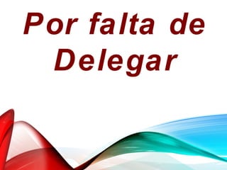 Por falta de
Delegar
 