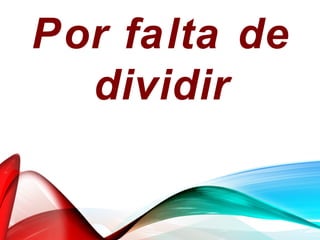 Por falta de
dividir
 