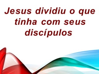 Jesus dividiu o que
tinha com seus
discípulos
 