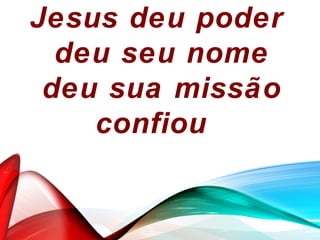 Jesus deu poder
deu seu nome
deu sua missão
confiou
 
