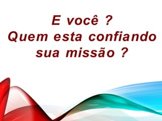 E você ?
Quem esta confiando
sua missão ?
 