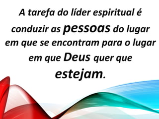 A tarefa do líder espiritual é
conduzir as pessoas do lugar
em que se encontram para o lugar
em que Deus quer que
estejam.
 