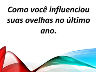 Como você influenciou
suas ovelhas no último
ano.
 