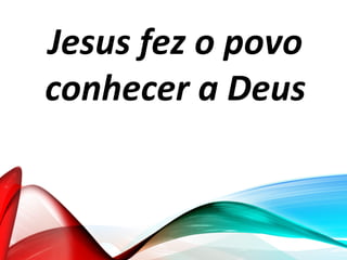 Jesus fez o povo
conhecer a Deus
 