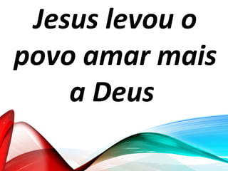 Jesus levou o
povo amar mais
a Deus
 