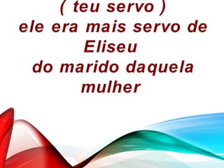 ( teu servo )
ele era mais servo de
Eliseu
do marido daquela
mulher
 