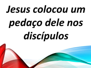 Jesus colocou um
pedaço dele nos
discípulos
 