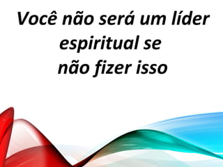 Você não será um líder
espiritual se
não fizer isso
 