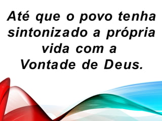 Até que o povo tenha
sintonizado a própria
vida com a
Vontade de Deus.
 