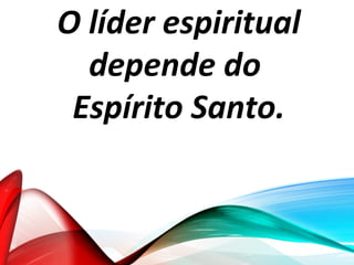 O líder espiritual
depende do
Espírito Santo.
 