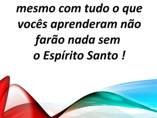 mesmo com tudo o que
vocês aprenderam não
farão nada sem
o Espírito Santo !
 