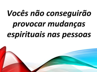 Vocês não conseguirão
provocar mudanças
espirituais nas pessoas
 