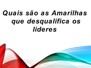 Quais são as Amarilhas
que desqualifica os
lideres
 
