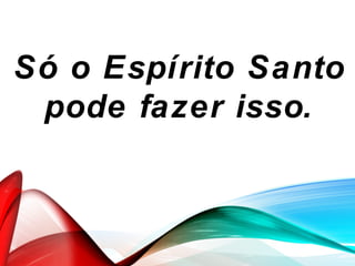 Só o Espírito Santo
pode fazer isso.
 