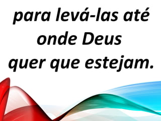 para levá-las até
onde Deus
quer que estejam.
 