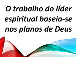 O trabalho do líder
espiritual baseia-se
nos planos de Deus
 
