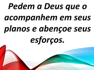 Pedem a Deus que o
acompanhem em seus
planos e abençoe seus
esforços.
 