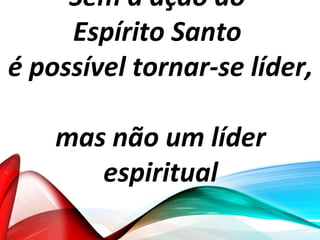 Sem a ação do
Espírito Santo
é possível tornar-se líder,
mas não um líder
espiritual
 