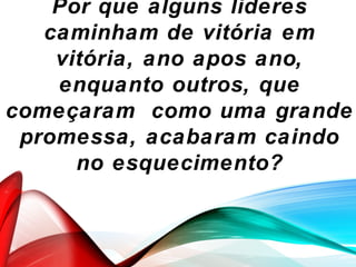 Por que alguns lideres
caminham de vitória em
vitória, ano apos ano,
enquanto outros, que
começaram como uma grande
promessa, acabaram caindo
no esquecimento?
 