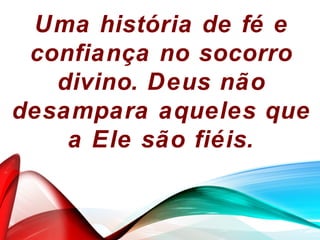 Uma história de fé e
confiança no socorro
divino. Deus não
desampara aqueles que
a Ele são fiéis.
 